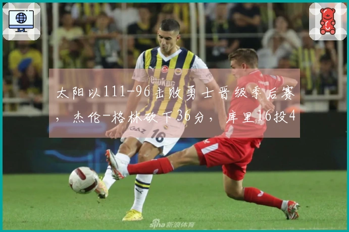 太阳以111-96击败勇士晋级季后赛，杰伦-格林砍下36分，库里16投4中得到17分