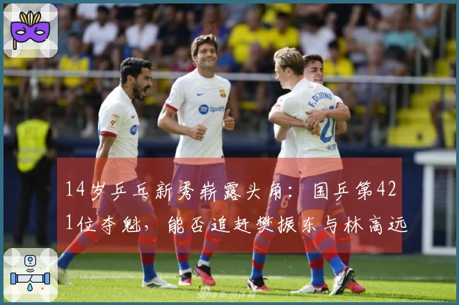 14岁乒乓新秀崭露头角：国乒第421位夺魁，能否追赶樊振东与林高远？