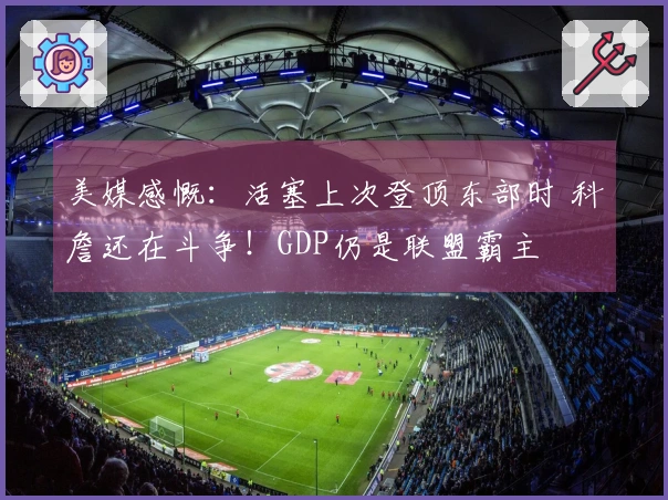 美媒感慨：活塞上次登顶东部时 科詹还在斗争！GDP仍是联盟霸主
