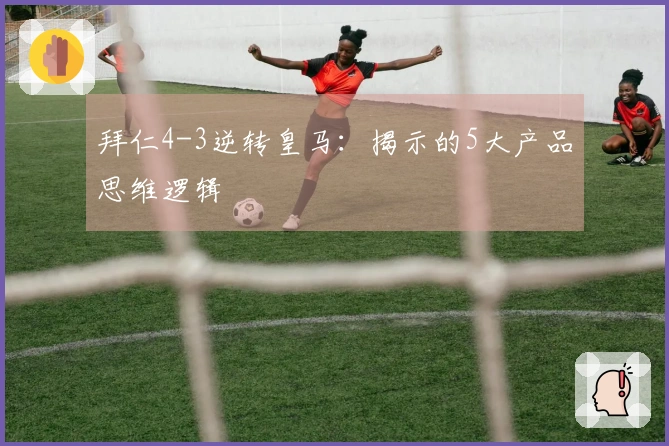 拜仁4-3逆转皇马：揭示的5大产品思维逻辑