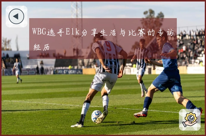 WBG选手Elk分享生活与比赛的专访经历