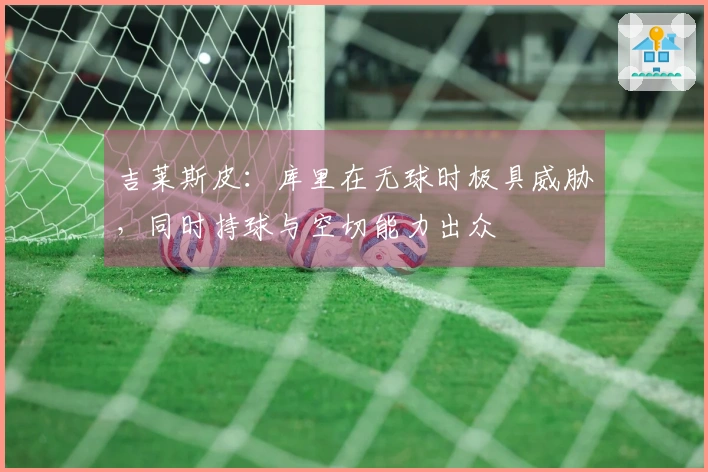 吉莱斯皮：库里在无球时极具威胁，同时持球与空切能力出众