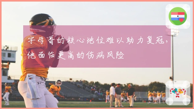 字母哥的核心地位难以助力复冠，他面临更高的伤病风险