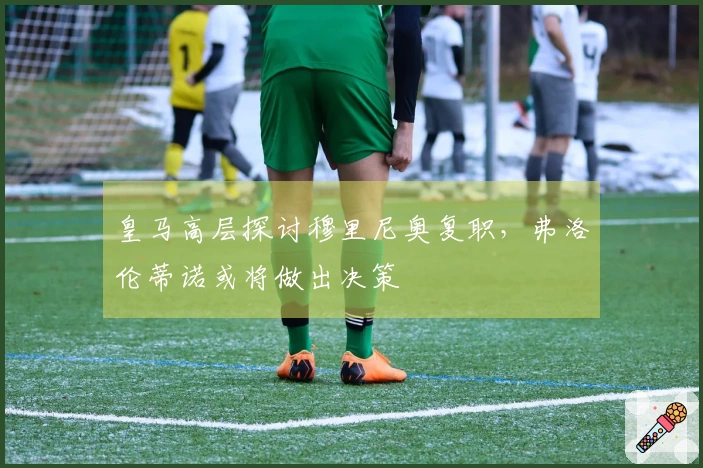 皇马高层探讨穆里尼奥复职，弗洛伦蒂诺或将做出决策