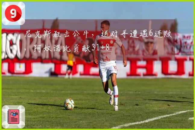 尼克斯狂击公牛，送对手遭遇6连败，阿奴诺比贡献31+8