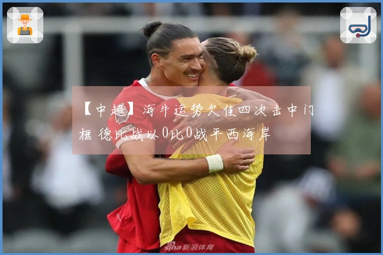 【中超】海牛运势欠佳四次击中门框 德比战以0比0战平西海岸
