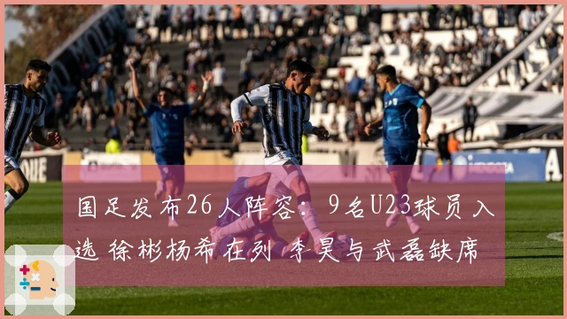 国足发布26人阵容：9名U23球员入选 徐彬杨希在列 李昊与武磊缺席
