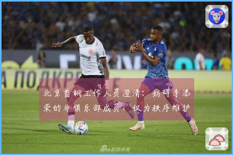 北京首钢工作人员澄清：妨碍李添荣的非俱乐部成员，仅为秩序维护者