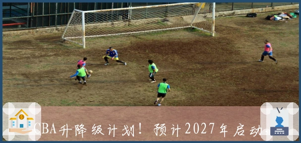 CBA升降级计划！预计2027年启动，未来逐步扩大实施范围！