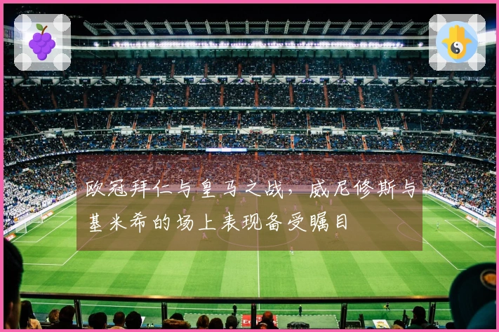 欧冠拜仁与皇马之战，威尼修斯与基米希的场上表现备受瞩目
