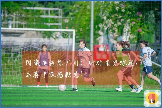 同曦老板陈广川：针对南京球迷，本赛季深感歉意！