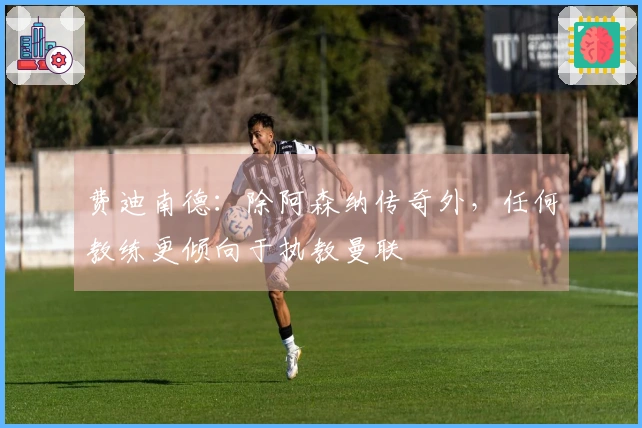 费迪南德：除阿森纳传奇外，任何教练更倾向于执教曼联