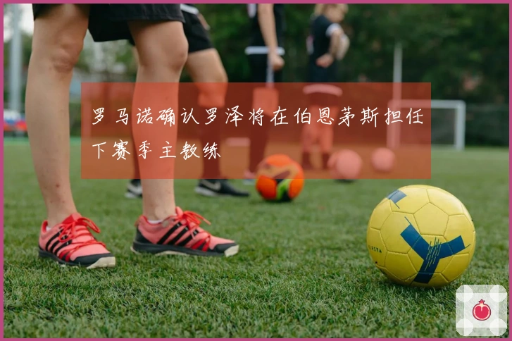 罗马诺确认罗泽将在伯恩茅斯担任下赛季主教练
