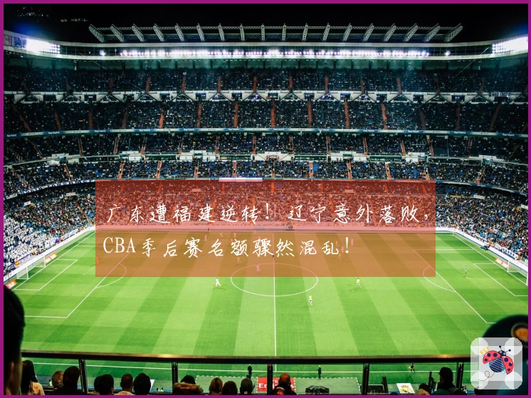 广东遭福建逆转！辽宁意外落败，CBA季后赛名额骤然混乱！