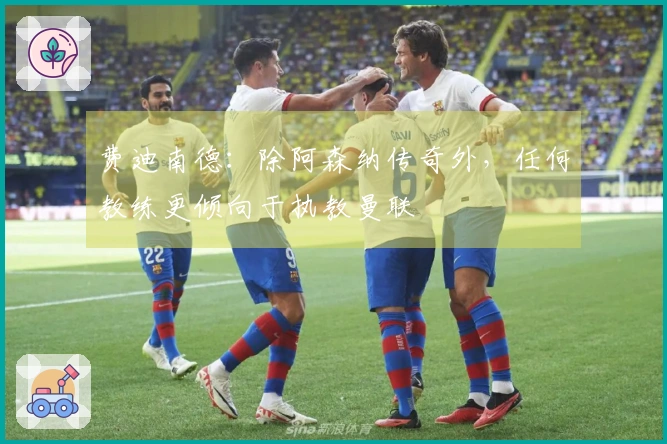 费迪南德：除阿森纳传奇外，任何教练更倾向于执教曼联