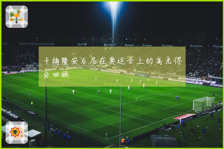 卡梅隆安东尼在奥运会上的高光得分回顾