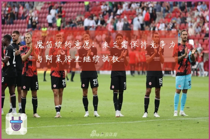 魔笛续约意愿：米兰需保持竞争力与阿莱格里继续执教