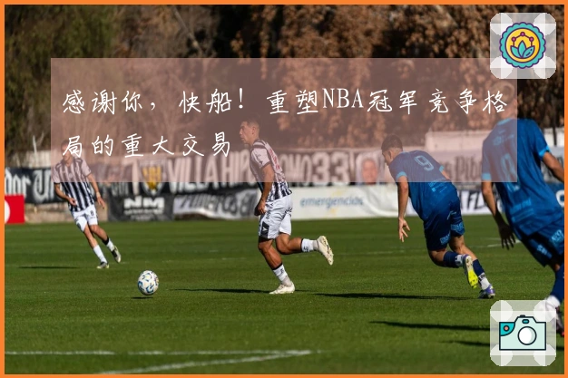 感谢你，快船！重塑NBA冠军竞争格局的重大交易