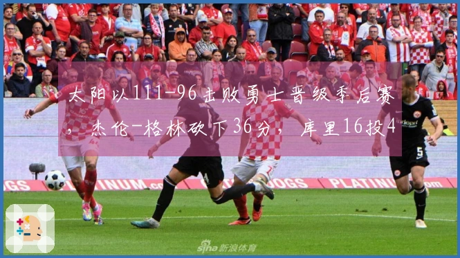 太阳以111-96击败勇士晋级季后赛，杰伦-格林砍下36分，库里16投4中得到17分