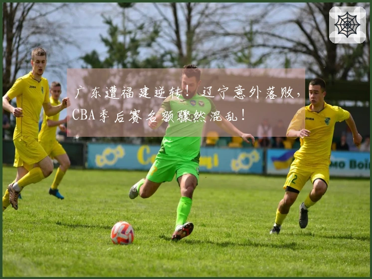 广东遭福建逆转！辽宁意外落败，CBA季后赛名额骤然混乱！