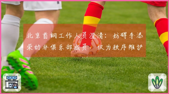 北京首钢工作人员澄清：妨碍李添荣的非俱乐部成员，仅为秩序维护者
