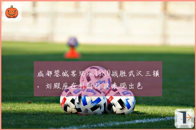 成都蓉城客场以1比0战胜武汉三镇，刘殿座在补时阶段表现出色