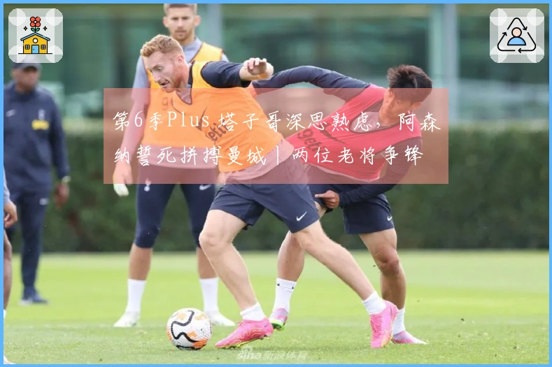 第6季Plus 塔子哥深思熟虑，阿森纳誓死拼搏曼城丨两位老将争锋
