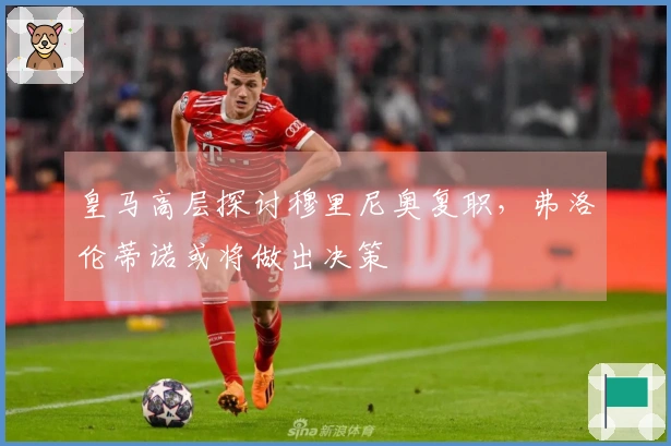 皇马高层探讨穆里尼奥复职，弗洛伦蒂诺或将做出决策