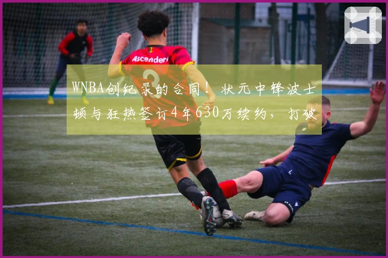 WNBA创纪录的合同！状元中锋波士顿与狂热签订4年630万续约，打破阿贾的纪录