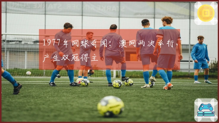 1977年网球奇闻：澳网两次举行，产生双冠得主