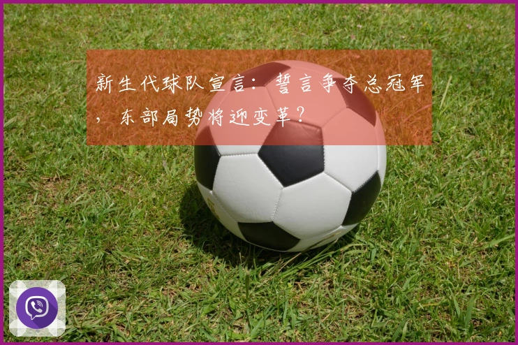 新生代球队宣言：誓言争夺总冠军，东部局势将迎变革？