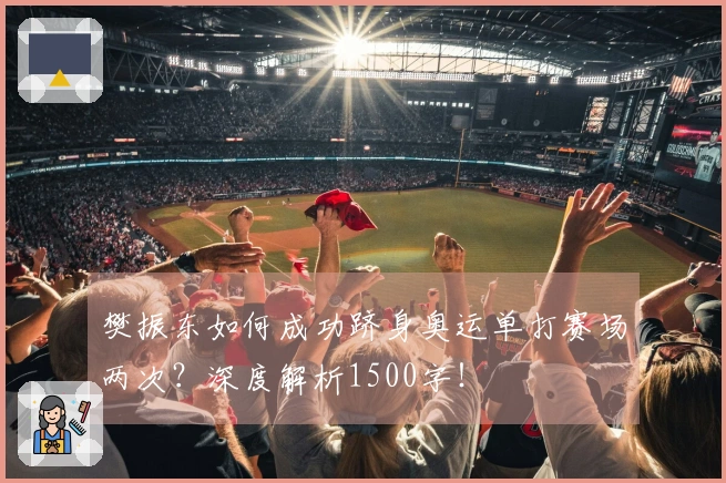 樊振东如何成功跻身奥运单打赛场两次？深度解析1500字！
