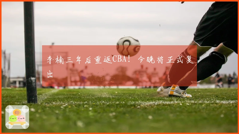 李楠三年后重返CBA！今晚将正式复出