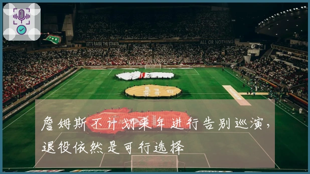 詹姆斯不计划来年进行告别巡演，退役依然是可行选择