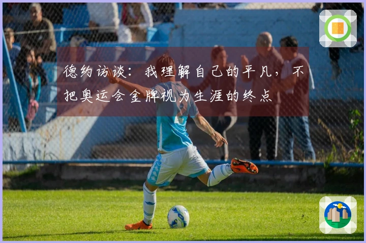 德约访谈：我理解自己的平凡，不把奥运会金牌视为生涯的终点
