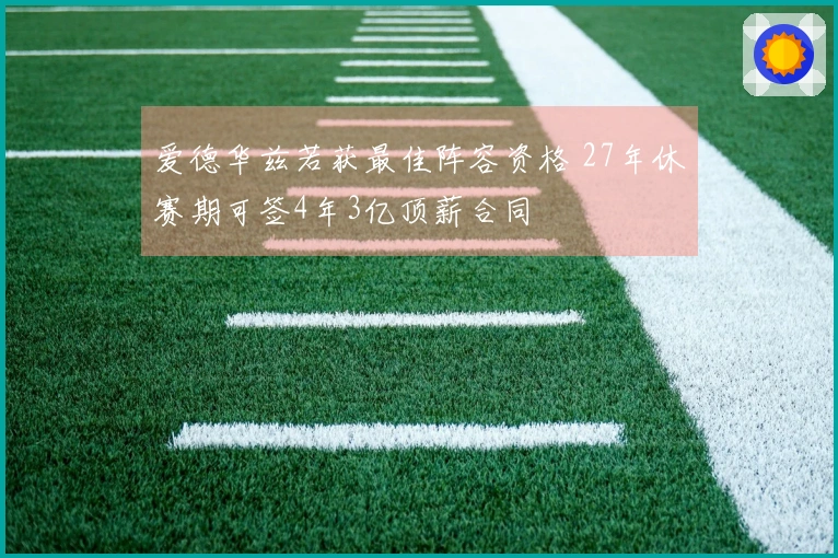 爱德华兹若获最佳阵容资格 27年休赛期可签4年3亿顶薪合同