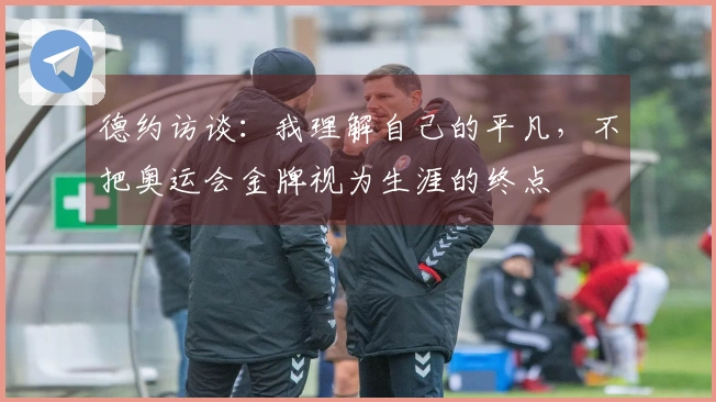 德约访谈：我理解自己的平凡，不把奥运会金牌视为生涯的终点