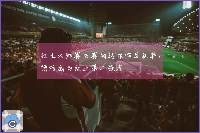 红土大师赛决赛纳达尔四度获胜，德约成为红土第二强者