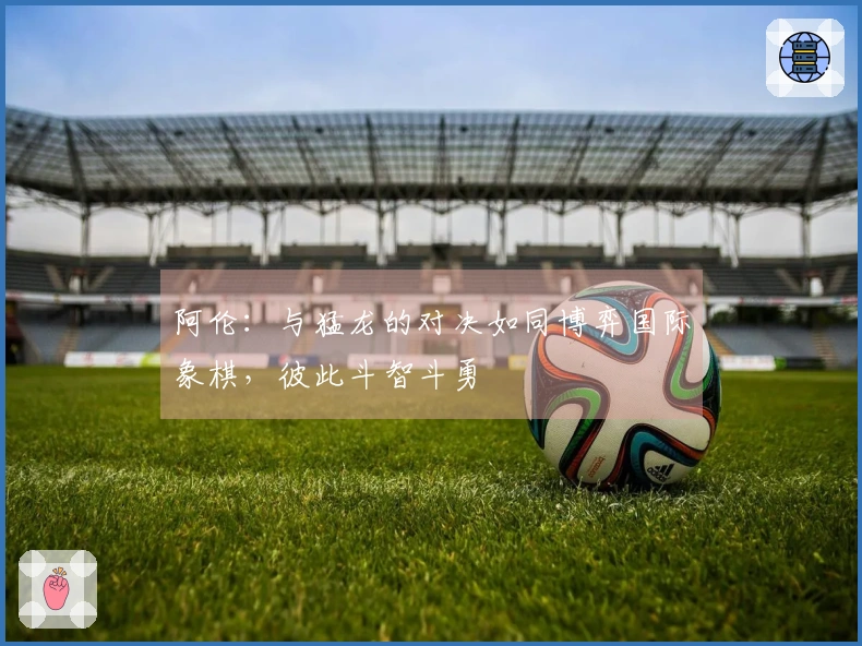 阿伦：与猛龙的对决如同博弈国际象棋，彼此斗智斗勇