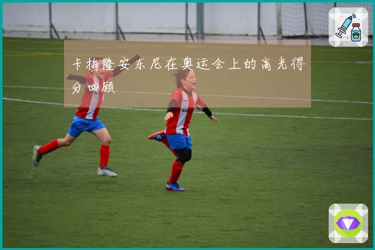 卡梅隆安东尼在奥运会上的高光得分回顾
